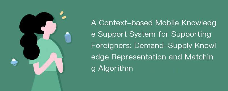 A Context-based Mobile Knowledge Support System for Supporting Foreigners: Demand-Supply Knowledge Representation and Matching Algorithm