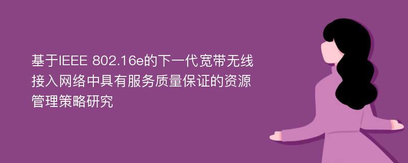 基于IEEE 802.16e的下一代宽带无线接入网络中具有服务质量保证的资源管理策略研究