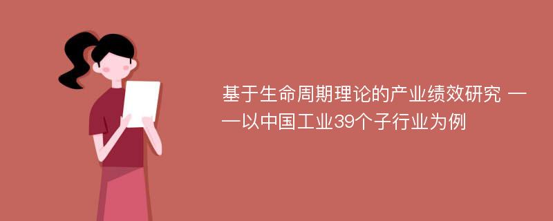 基于生命周期理论的产业绩效研究 ——以中国工业39个子行业为例