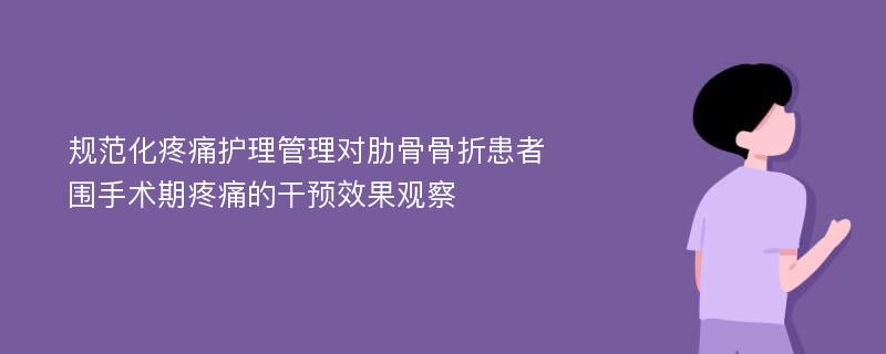 规范化疼痛护理管理对肋骨骨折患者围手术期疼痛的干预效果观察