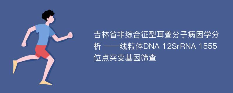 吉林省非综合征型耳聋分子病因学分析 ——线粒体DNA 12SrRNA 1555位点突变基因筛查