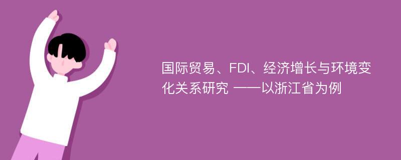 国际贸易、FDI、经济增长与环境变化关系研究 ——以浙江省为例