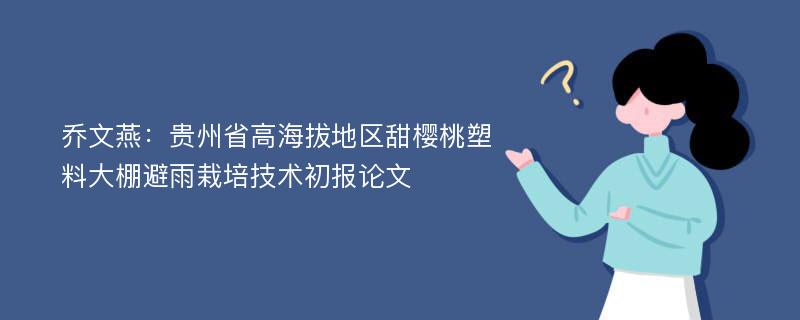 乔文燕：贵州省高海拔地区甜樱桃塑料大棚避雨栽培技术初报论文