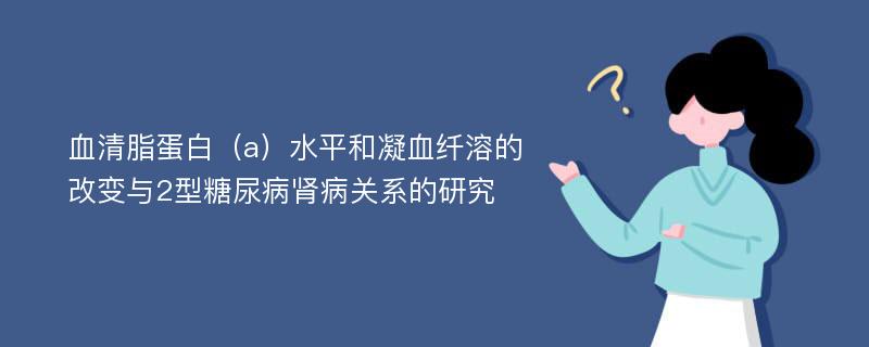 血清脂蛋白（a）水平和凝血纤溶的改变与2型糖尿病肾病关系的研究