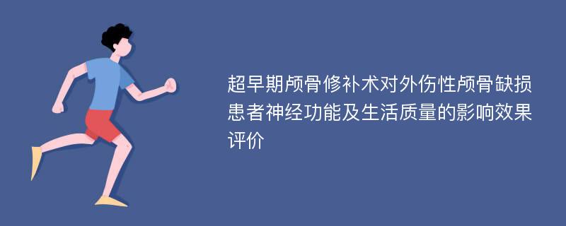 超早期颅骨修补术对外伤性颅骨缺损患者神经功能及生活质量的影响效果评价