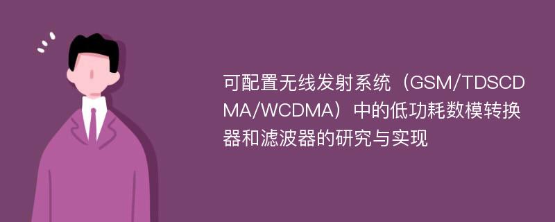 可配置无线发射系统（GSM/TDSCDMA/WCDMA）中的低功耗数模转换器和滤波器的研究与实现