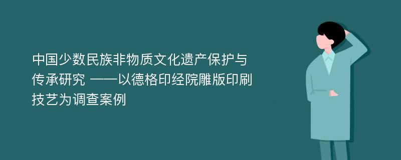 中国少数民族非物质文化遗产保护与传承研究 ——以德格印经院雕版印刷技艺为调查案例