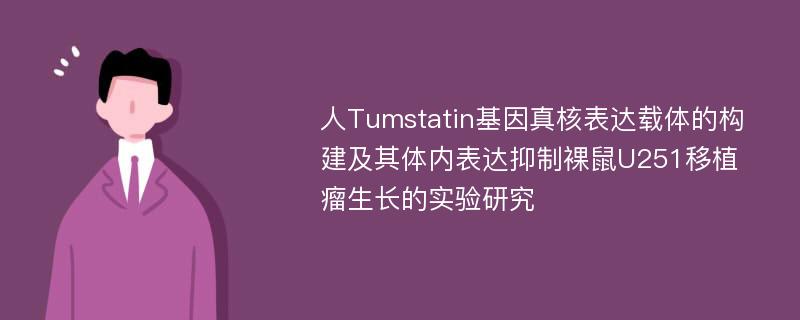 人Tumstatin基因真核表达载体的构建及其体内表达抑制裸鼠U251移植瘤生长的实验研究