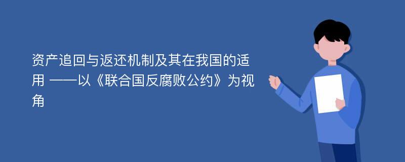 资产追回与返还机制及其在我国的适用 ——以《联合国反腐败公约》为视角