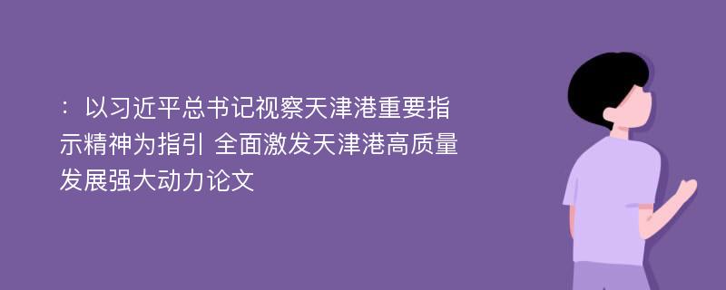 ：以习近平总书记视察天津港重要指示精神为指引 全面激发天津港高质量发展强大动力论文