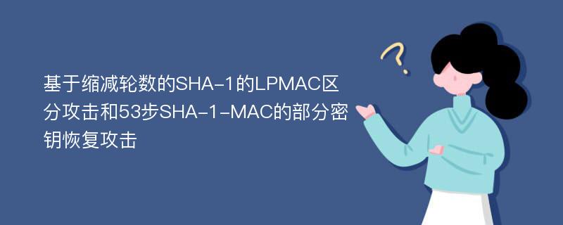 基于缩减轮数的SHA-1的LPMAC区分攻击和53步SHA-1-MAC的部分密钥恢复攻击