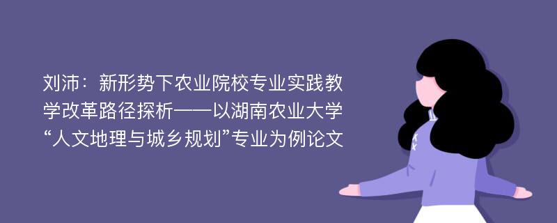 刘沛：新形势下农业院校专业实践教学改革路径探析——以湖南农业大学“人文地理与城乡规划”专业为例论文