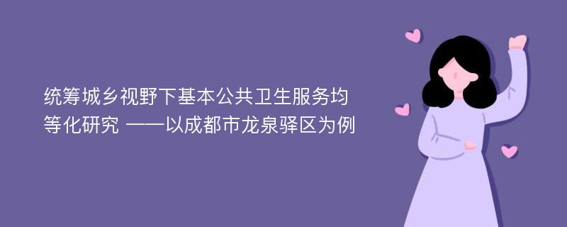 统筹城乡视野下基本公共卫生服务均等化研究 ——以成都市龙泉驿区为例