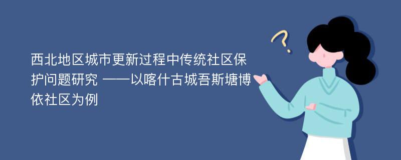 西北地区城市更新过程中传统社区保护问题研究 ——以喀什古城吾斯塘博依社区为例