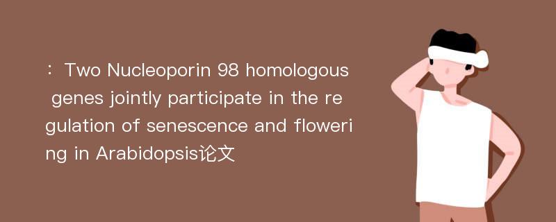 ：Two Nucleoporin 98 homologous genes jointly participate in the regulation of senescence and flowering in Arabidopsis论文