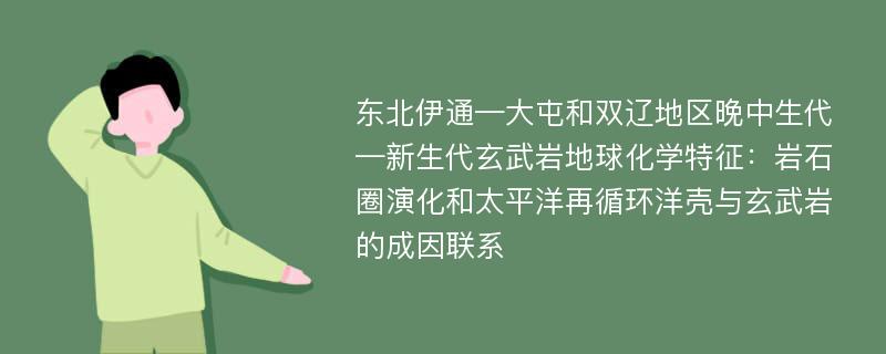 东北伊通—大屯和双辽地区晚中生代—新生代玄武岩地球化学特征：岩石圈演化和太平洋再循环洋壳与玄武岩的成因联系