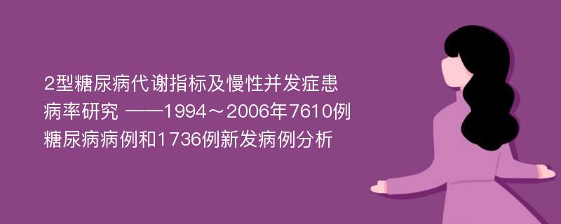 2型糖尿病代谢指标及慢性并发症患病率研究 ——1994～2006年7610例糖尿病病例和1736例新发病例分析