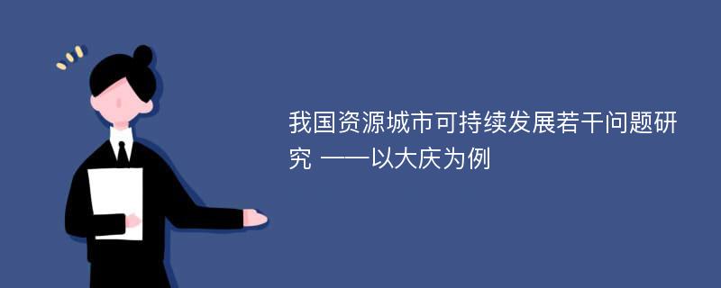 我国资源城市可持续发展若干问题研究 ——以大庆为例