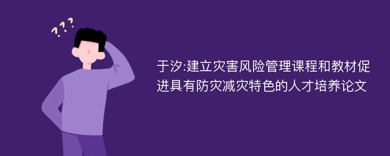 于汐:建立灾害风险管理课程和教材促进具有防灾减灾特色的人才培养论文