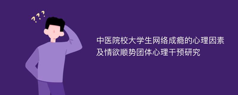 中医院校大学生网络成瘾的心理因素及情欲顺势团体心理干预研究