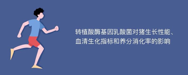 转植酸酶基因乳酸菌对猪生长性能、血清生化指标和养分消化率的影响