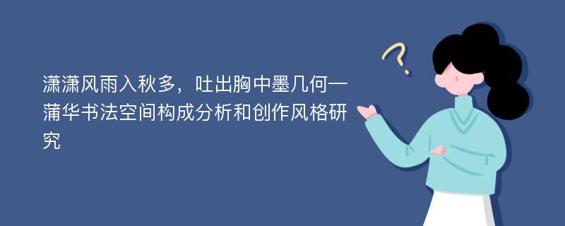 潇潇风雨入秋多，吐出胸中墨几何—蒲华书法空间构成分析和创作风格研究