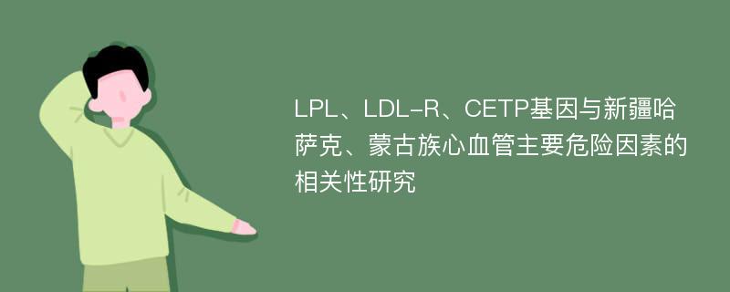 LPL、LDL-R、CETP基因与新疆哈萨克、蒙古族心血管主要危险因素的相关性研究