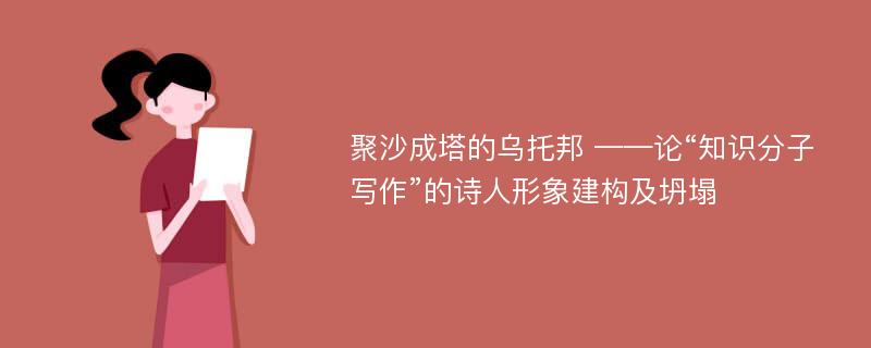 聚沙成塔的乌托邦 ——论“知识分子写作”的诗人形象建构及坍塌