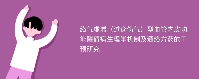 络气虚滞（过逸伤气）型血管内皮功能障碍病生理学机制及通络方药的干预研究