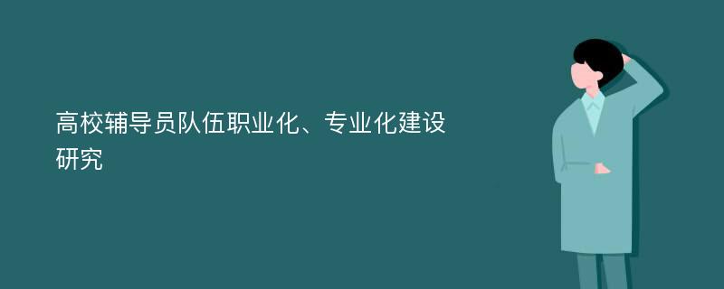 高校辅导员队伍职业化、专业化建设研究