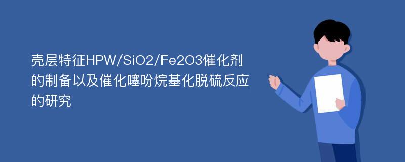 壳层特征HPW/SiO2/Fe2O3催化剂的制备以及催化噻吩烷基化脱硫反应的研究