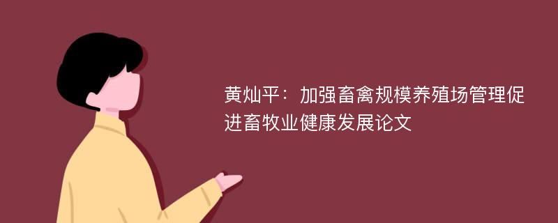 黄灿平：加强畜禽规模养殖场管理促进畜牧业健康发展论文