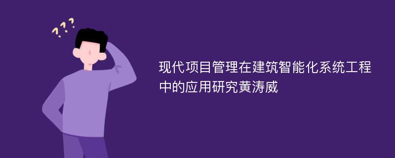 现代项目管理在建筑智能化系统工程中的应用研究黄涛威