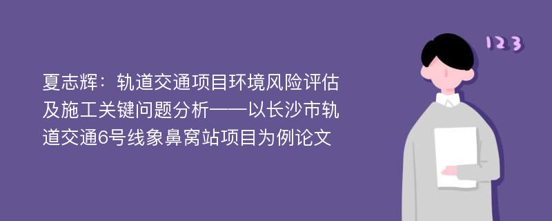 夏志辉：轨道交通项目环境风险评估及施工关键问题分析——以长沙市轨道交通6号线象鼻窝站项目为例论文