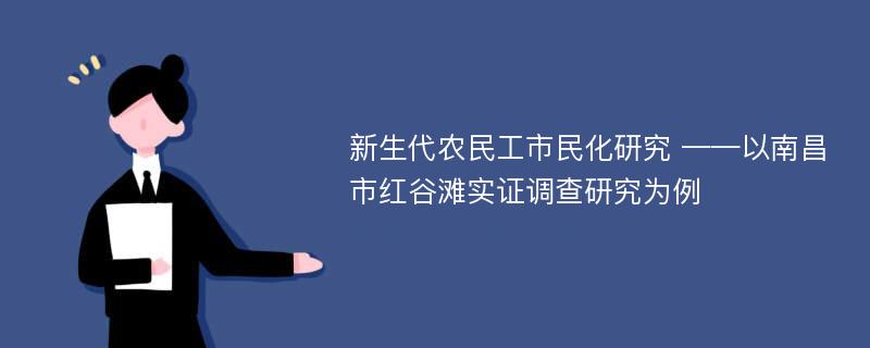 新生代农民工市民化研究 ——以南昌市红谷滩实证调查研究为例