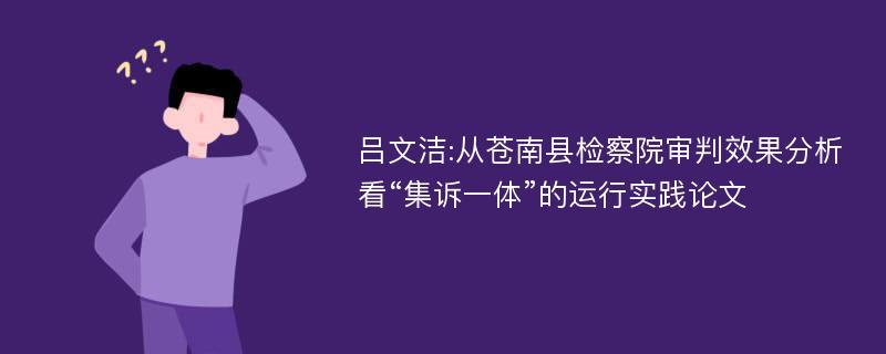 吕文洁:从苍南县检察院审判效果分析看“集诉一体”的运行实践论文