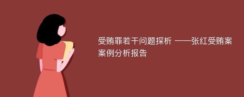 受贿罪若干问题探析 ——张红受贿案案例分析报告