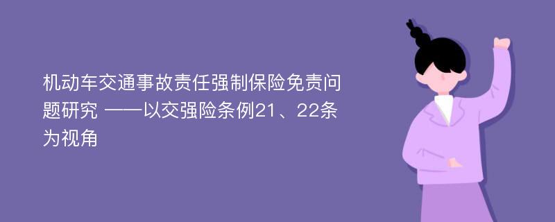 机动车交通事故责任强制保险免责问题研究 ——以交强险条例21、22条为视角