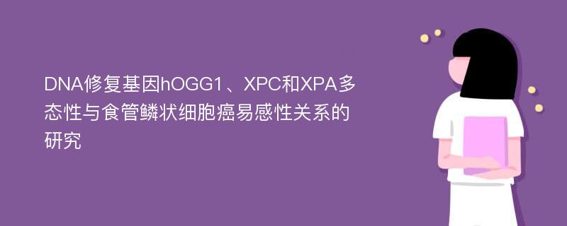 DNA修复基因hOGG1、XPC和XPA多态性与食管鳞状细胞癌易感性关系的研究