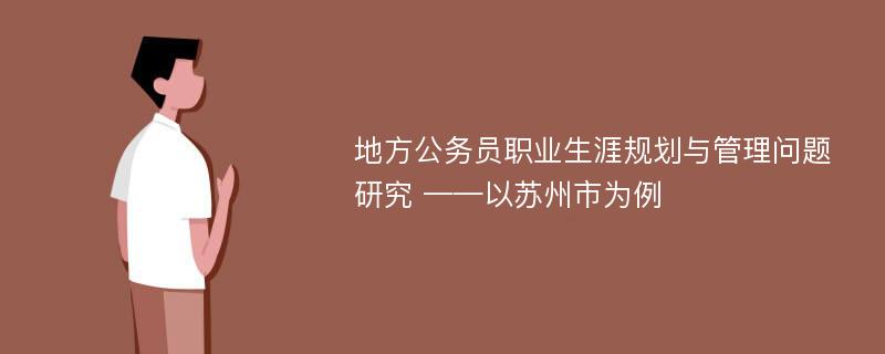 地方公务员职业生涯规划与管理问题研究 ——以苏州市为例