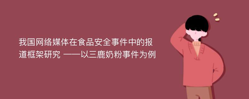 我国网络媒体在食品安全事件中的报道框架研究 ——以三鹿奶粉事件为例