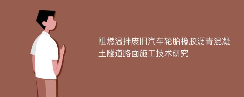 阻燃温拌废旧汽车轮胎橡胶沥青混凝土隧道路面施工技术研究