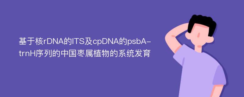 基于核rDNA的ITS及cpDNA的psbA-trnH序列的中国枣属植物的系统发育