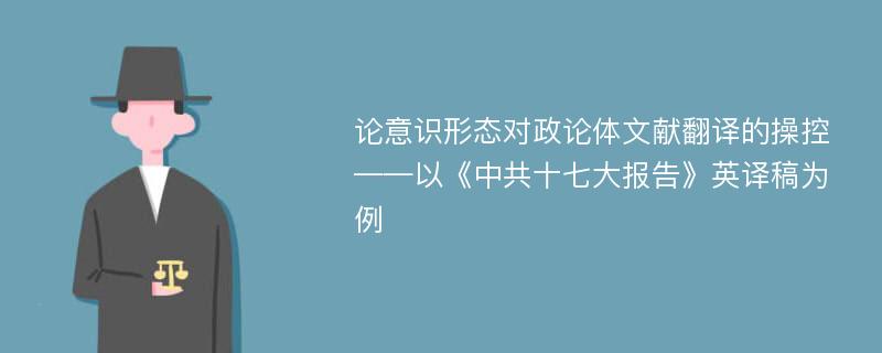 论意识形态对政论体文献翻译的操控 ——以《中共十七大报告》英译稿为例