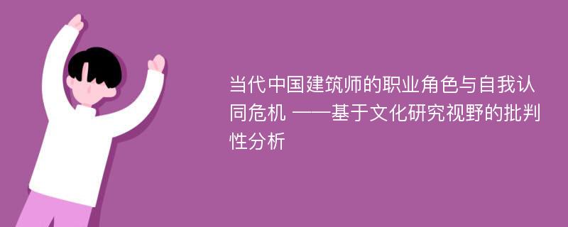 当代中国建筑师的职业角色与自我认同危机 ——基于文化研究视野的批判性分析