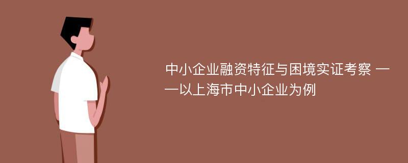 中小企业融资特征与困境实证考察 ——以上海市中小企业为例