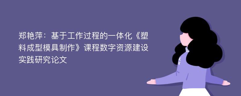 郑艳萍：基于工作过程的一体化《塑料成型模具制作》课程数字资源建设实践研究论文