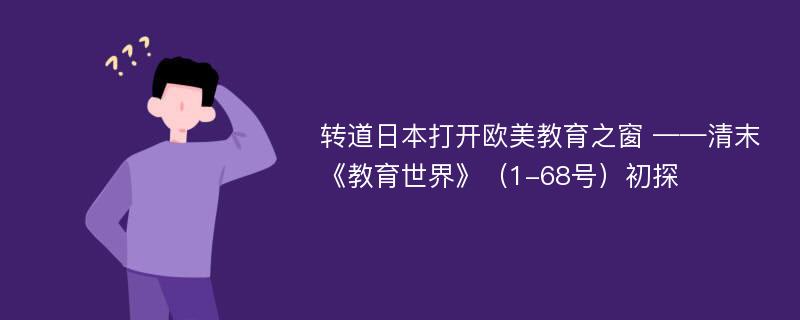 转道日本打开欧美教育之窗 ——清末《教育世界》（1-68号）初探