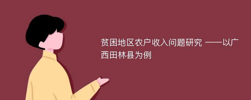 贫困地区农户收入问题研究 ——以广西田林县为例