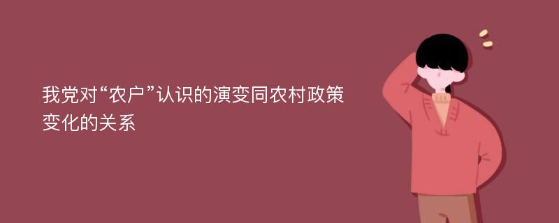 我党对“农户”认识的演变同农村政策变化的关系